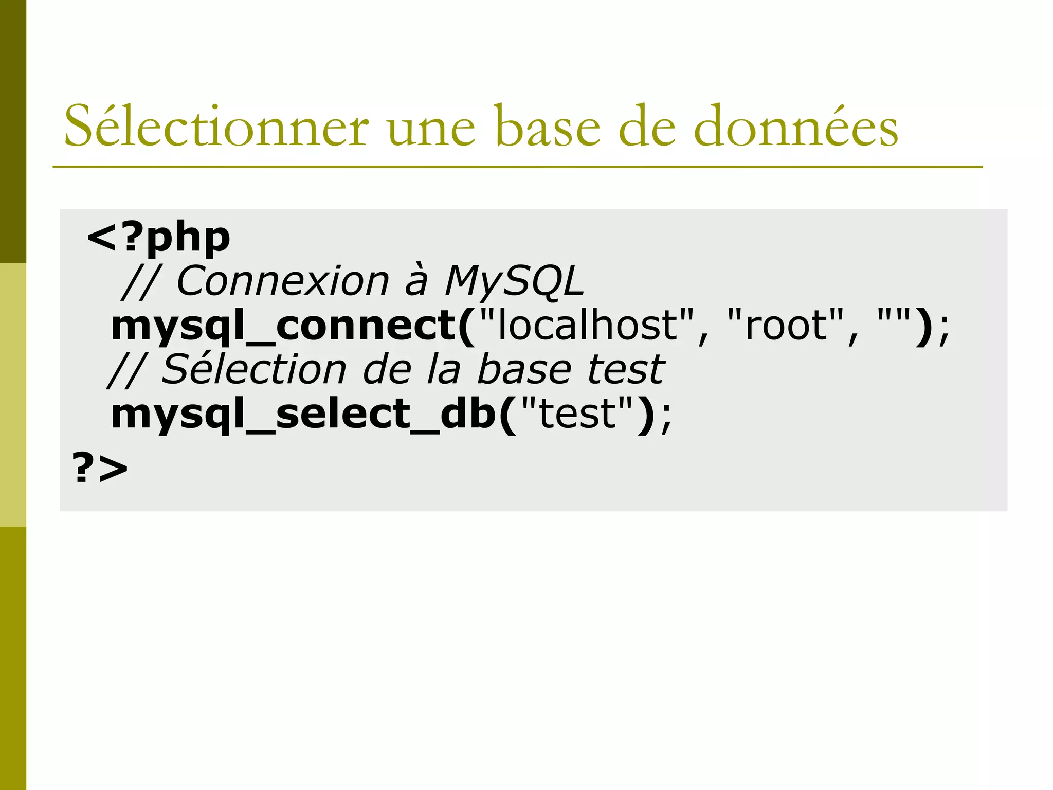 Sélectionner une base de données
<?php
// Connexion à MySQL
mysql_connect("localhost", "root", "");
// Sélection de la base test
mysql_select_db("test");
?>
 
