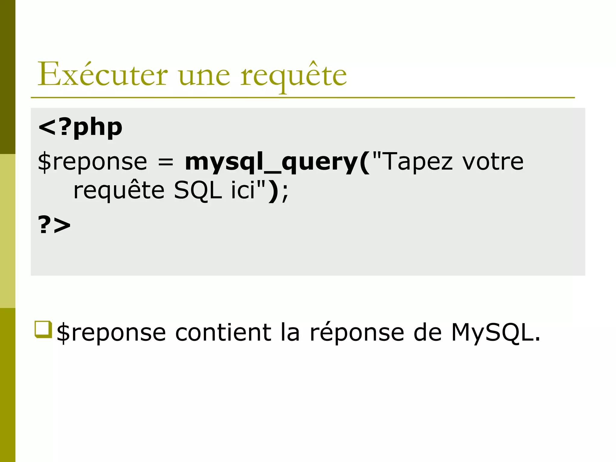 Exécuter une requête
<?php
$reponse = mysql_query("Tapez votre
requête SQL ici");
?>
$reponse contient la réponse de MySQL.
 