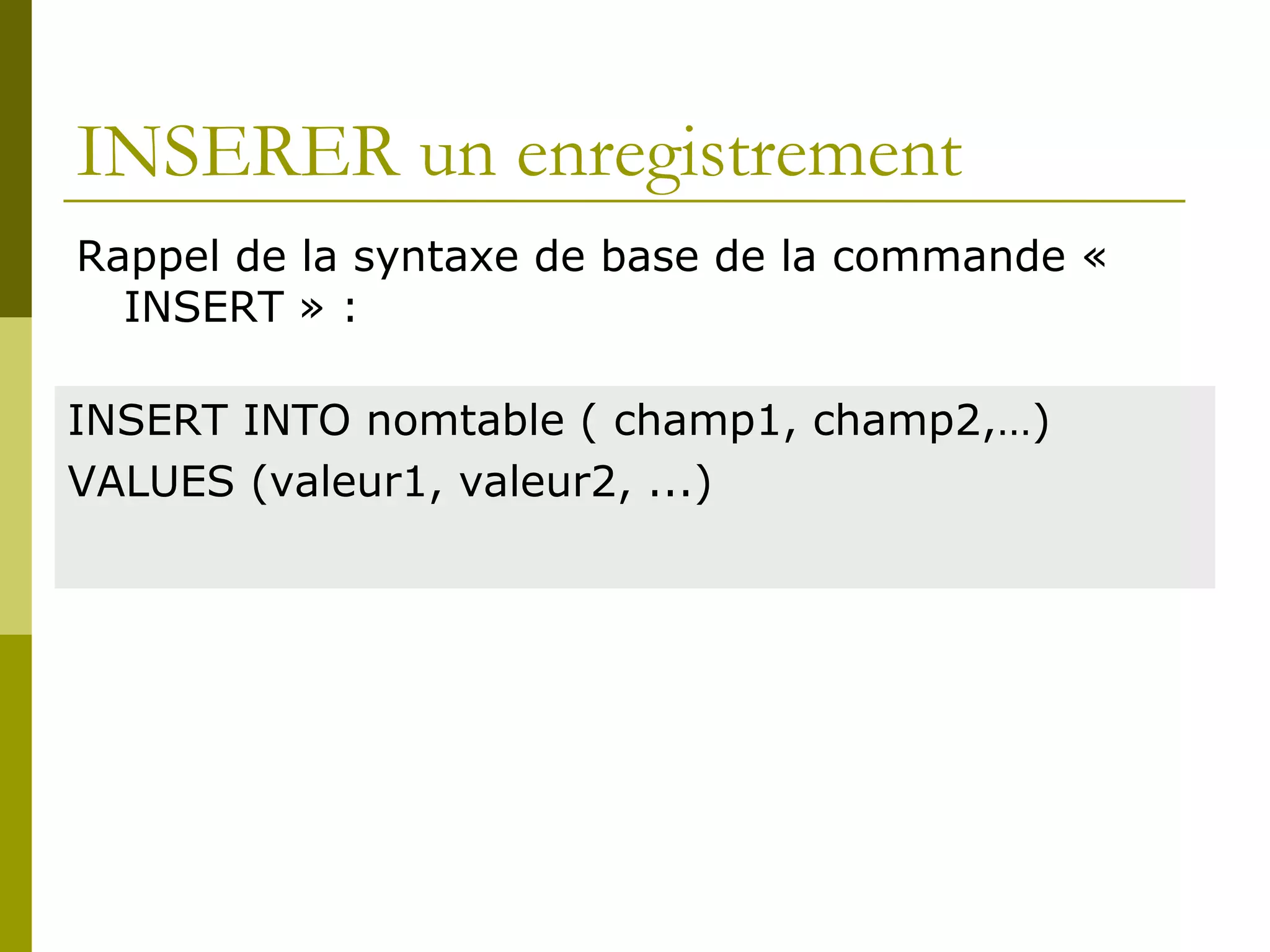 INSERER un enregistrement
Rappel de la syntaxe de base de la commande «
INSERT » :
INSERT INTO nomtable ( champ1, champ2,…)
VALUES (valeur1, valeur2, ...)
 