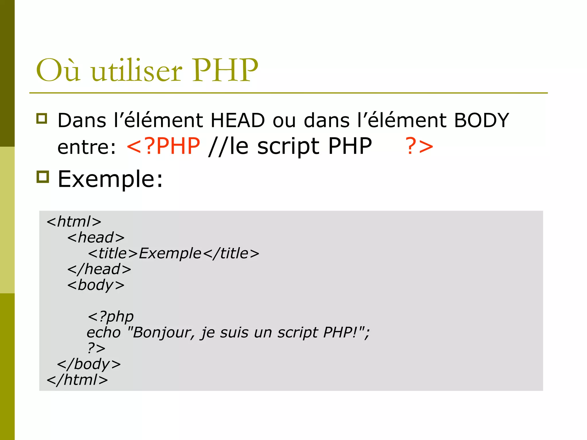 Où utiliser PHP
 Dans l’élément HEAD ou dans l’élément BODY
entre: <?PHP //le script PHP ?>
 Exemple:
2. Scripting externe(dans un fichier externe)
<html>
<head>
<title>Exemple</title>
</head>
<body>
<?php
echo "Bonjour, je suis un script PHP!";
?>
</body>
</html>
 
