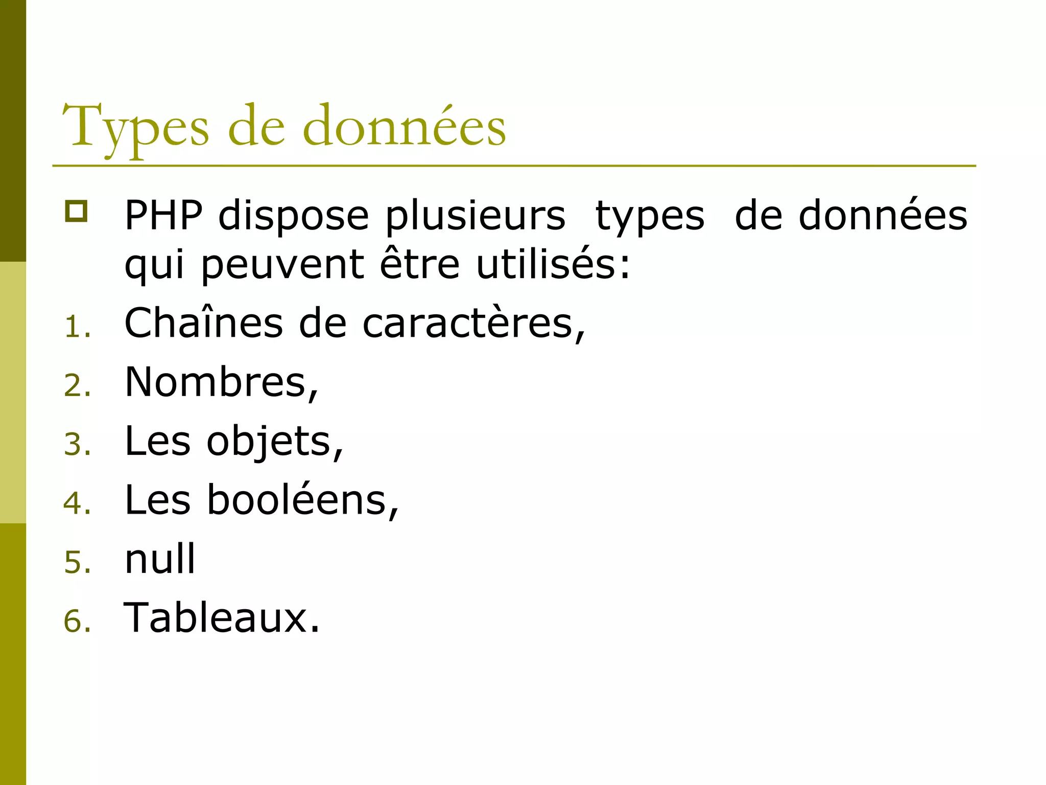 Types de données
 PHP dispose plusieurs types de données
qui peuvent être utilisés:
1. Chaînes de caractères,
2. Nombres,
3. Les objets,
4. Les booléens,
5. null
6. Tableaux.
 