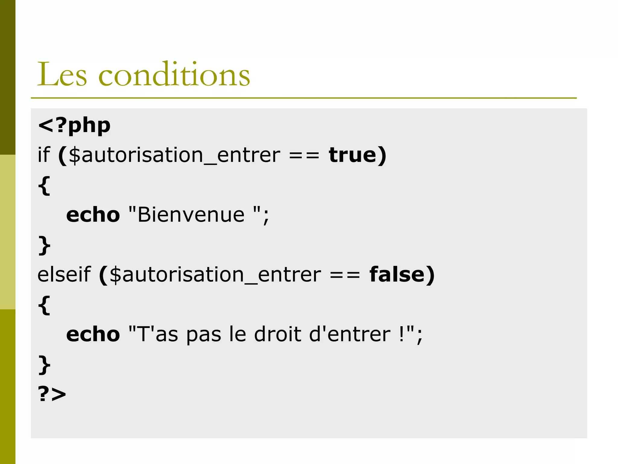 Les conditions
<?php
if ($autorisation_entrer == true)
{
echo "Bienvenue ";
}
elseif ($autorisation_entrer == false)
{
echo "T'as pas le droit d'entrer !";
}
?>
 