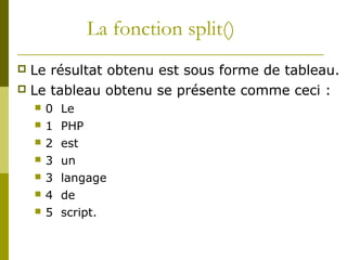 La fonction split()
 Le résultat obtenu est sous forme de tableau.
 Le tableau obtenu se présente comme ceci :
 0 Le
 1 PHP
 2 est
 3 un
 3 langage
 4 de
 5 script.
 