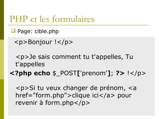 PHP et les formulaires
<p>Bonjour !</p>
<p>Je sais comment tu t'appelles, Tu
t'appelles
<?php echo $_POST['prenom']; ?> !</p>
<p>Si tu veux changer de prénom, <a
href="form.php">clique ici</a> pour
revenir à form.php</p>
 Page: cible.php
 