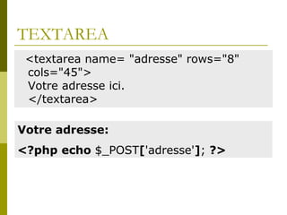 TEXTAREA
<textarea name= "adresse" rows="8"
cols="45">
Votre adresse ici.
</textarea>
Votre adresse:
<?php echo $_POST['adresse']; ?>
 