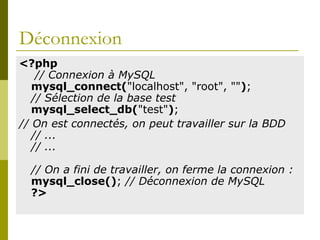 Déconnexion
<?php
// Connexion à MySQL
mysql_connect("localhost", "root", "");
// Sélection de la base test
mysql_select_db("test");
// On est connectés, on peut travailler sur la BDD
// ...
// ...
// On a fini de travailler, on ferme la connexion :
mysql_close(); // Déconnexion de MySQL
?>
 