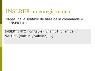 INSERER un enregistrement
Rappel de la syntaxe de base de la commande «
INSERT » :
INSERT INTO nomtable ( champ1, champ2,…)
VALUES (valeur1, valeur2, ...)
 
