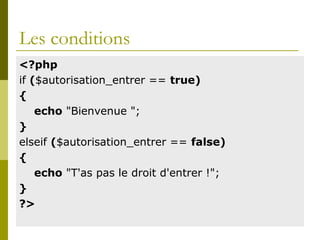 Les conditions
<?php
if ($autorisation_entrer == true)
{
echo "Bienvenue ";
}
elseif ($autorisation_entrer == false)
{
echo "T'as pas le droit d'entrer !";
}
?>
 