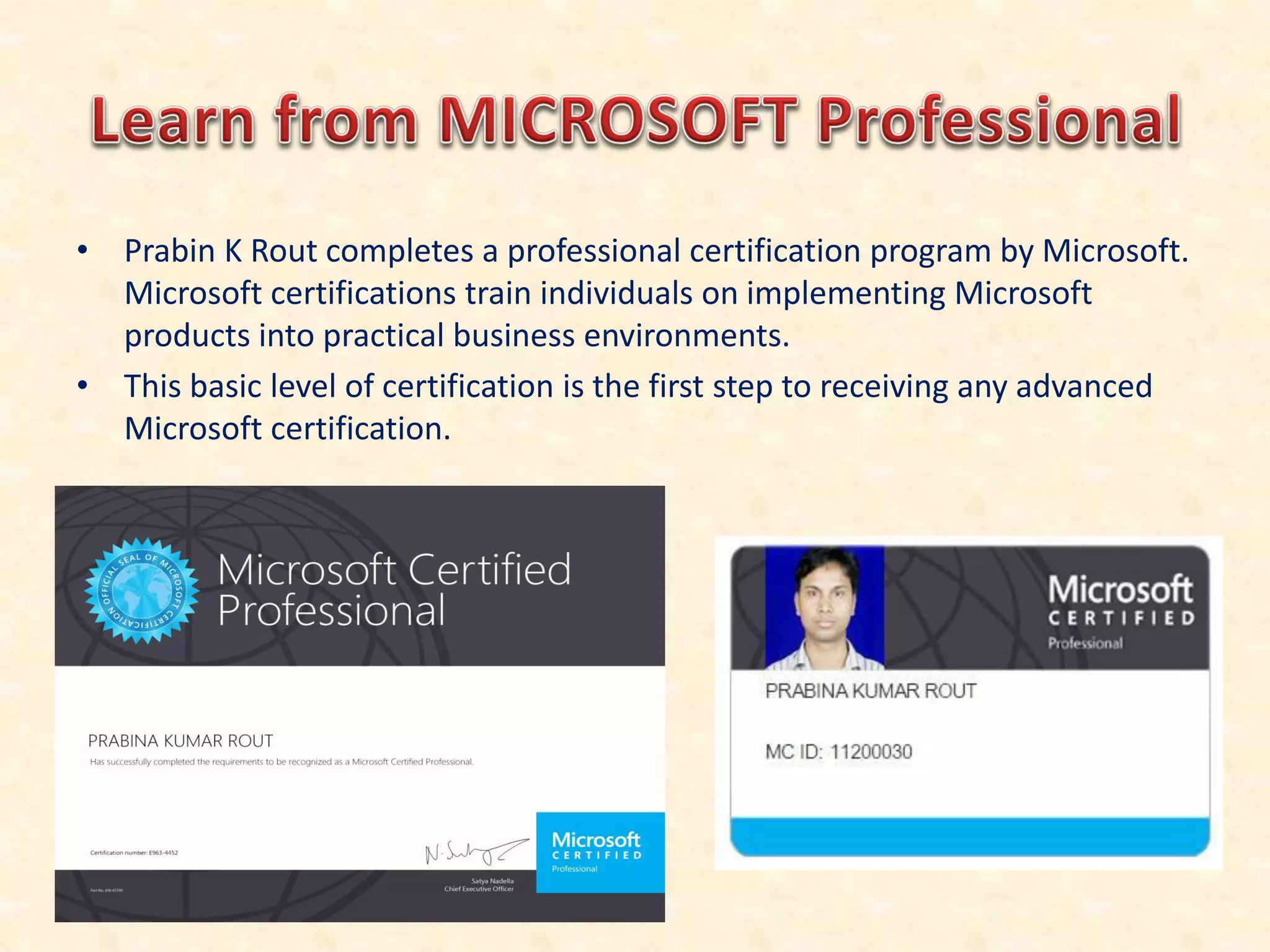 • Prabin K Rout completes a professional certification program by Microsoft.
Microsoft certifications train individuals on implementing Microsoft
products into practical business environments.
• This basic level of certification is the first step to receiving any advanced
Microsoft certification.
 