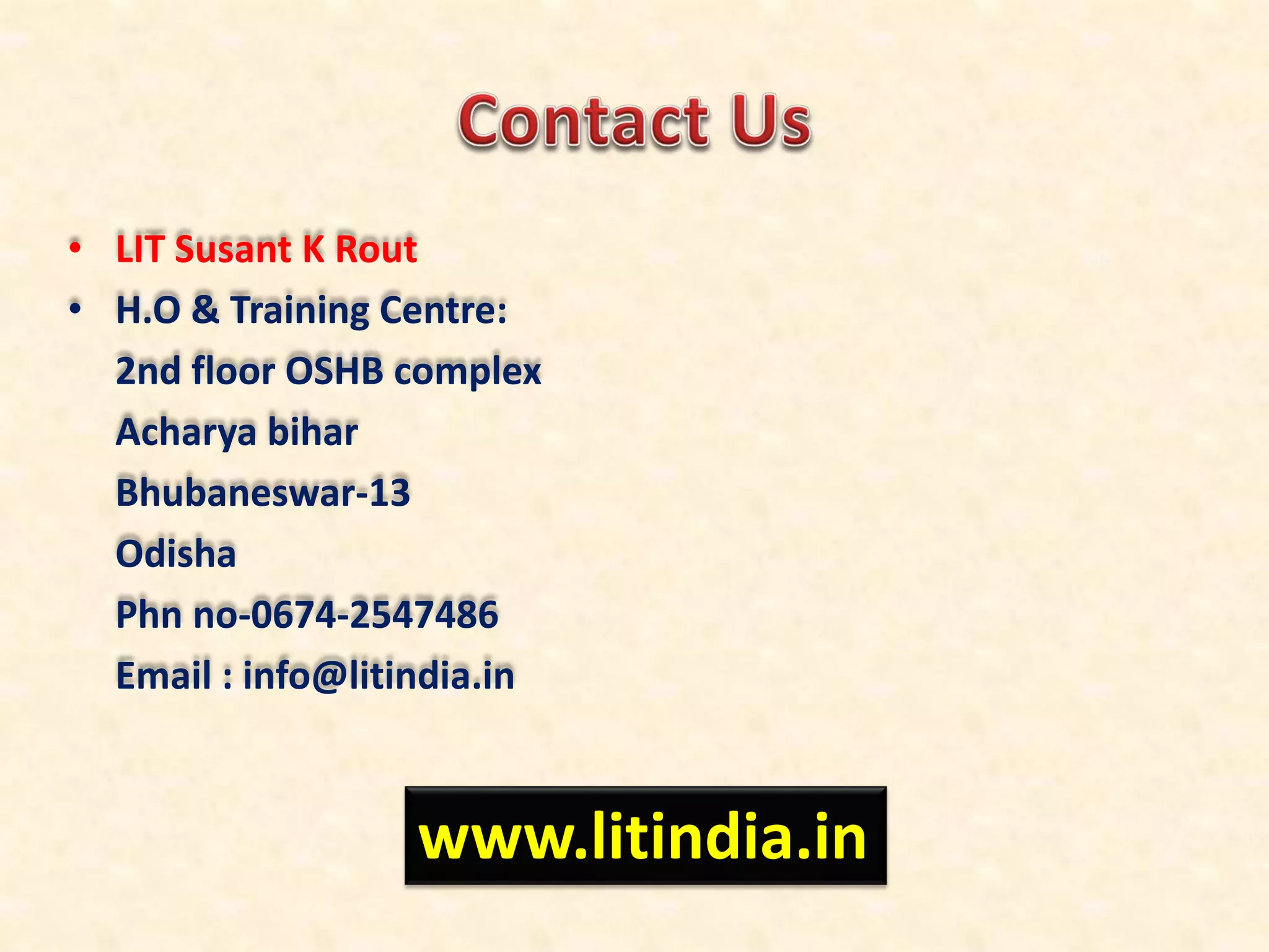 • LIT Susant K Rout
• H.O & Training Centre:
2nd floor OSHB complex
Acharya bihar
Bhubaneswar-13
Odisha
Phn no-0674-2547486
Email : info@litindia.in
www.litindia.in
 