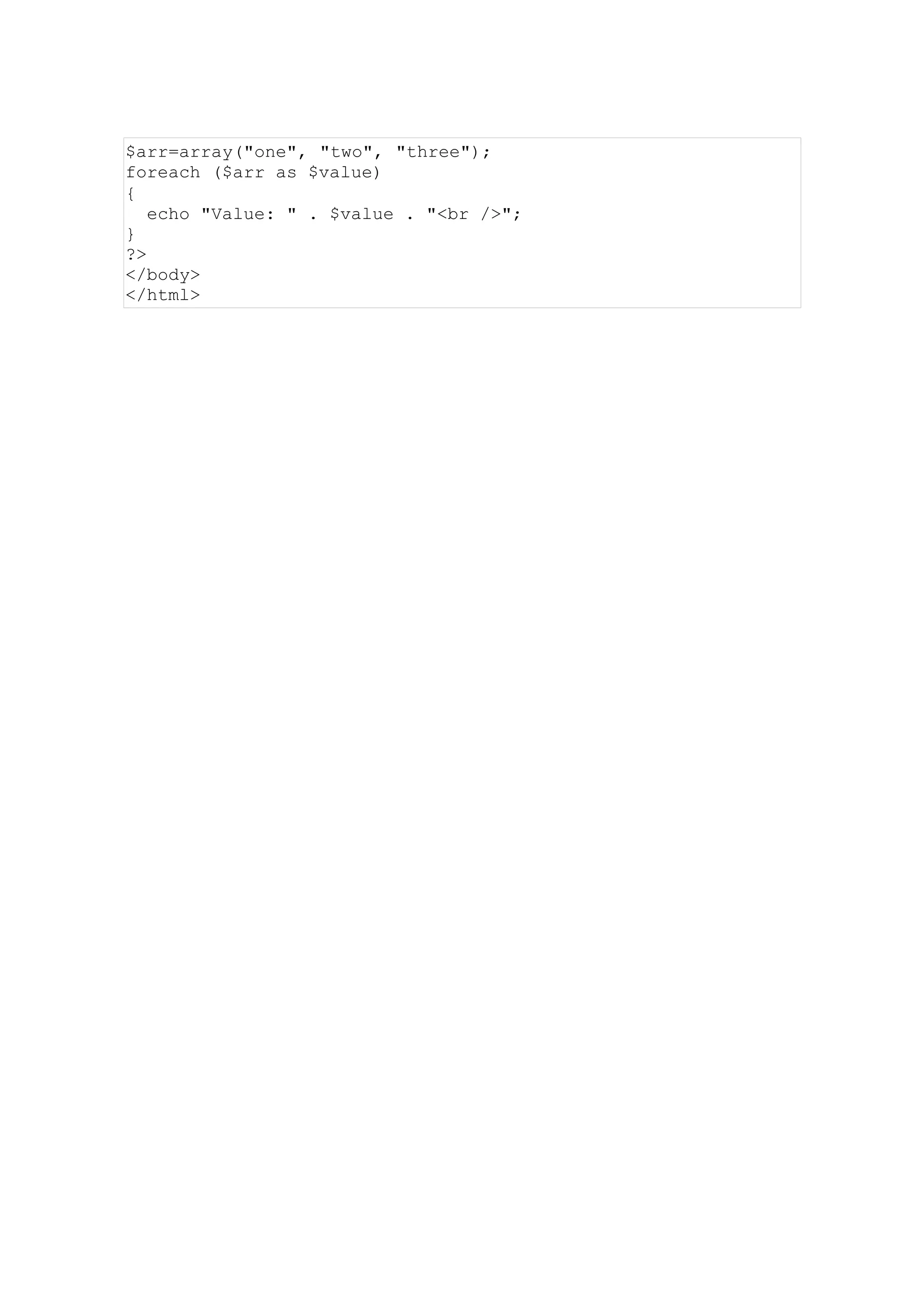 $arr=array("one", "two", "three");
foreach ($arr as $value)
{
echo "Value: " . $value . "<br />";
}
?>
</body>
</html>
 