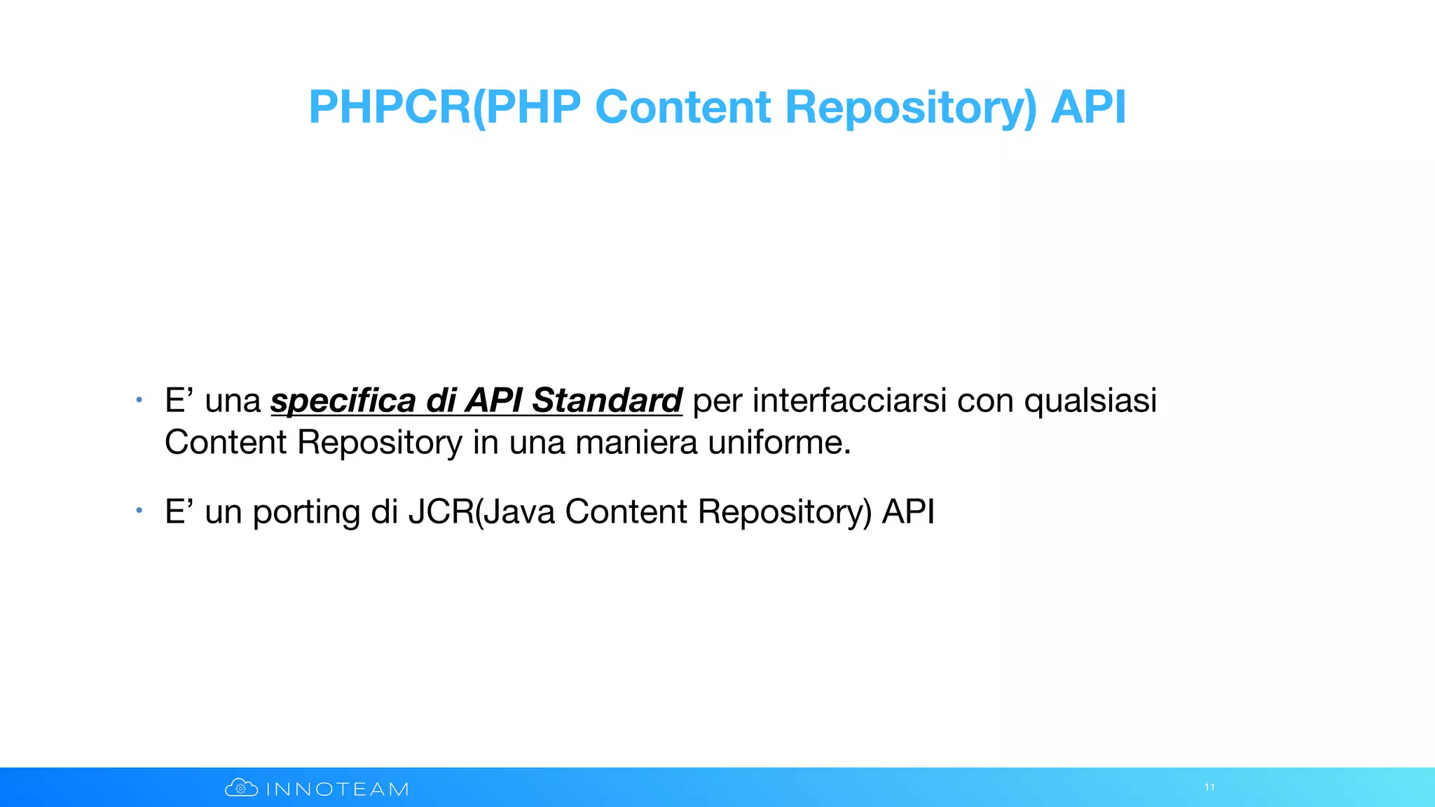 PHPCR(PHP Content Repository) API
• E’ una speciﬁca di API Standard per interfacciarsi con qualsiasi
Content Repository in una maniera uniforme.

• E’ un porting di JCR(Java Content Repository) API
11
 