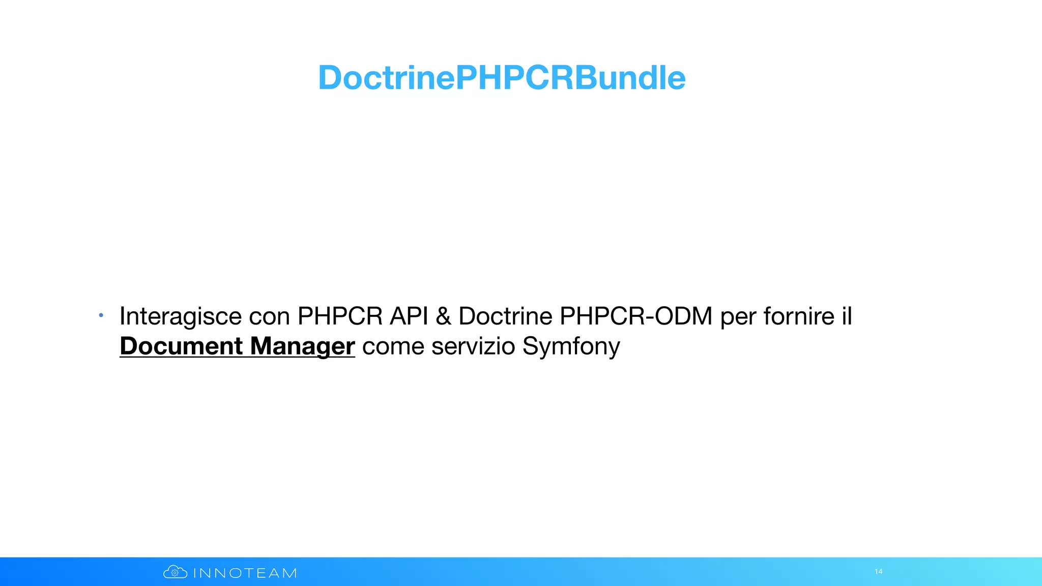 DoctrinePHPCRBundle
• Interagisce con PHPCR API & Doctrine PHPCR-ODM per fornire il
Document Manager come servizio Symfony
14
 