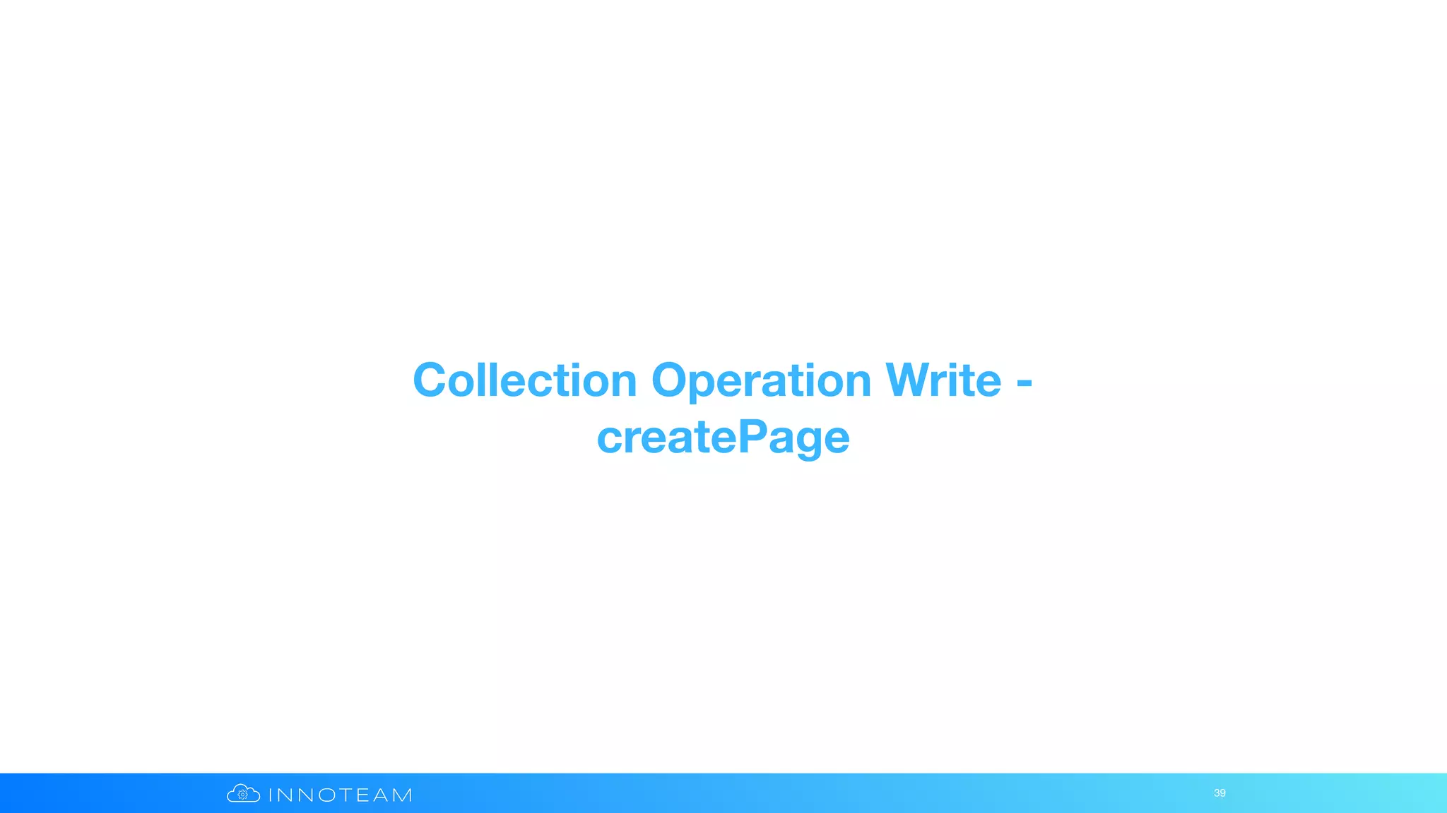 Collection Operation Write -
createPage
39
 