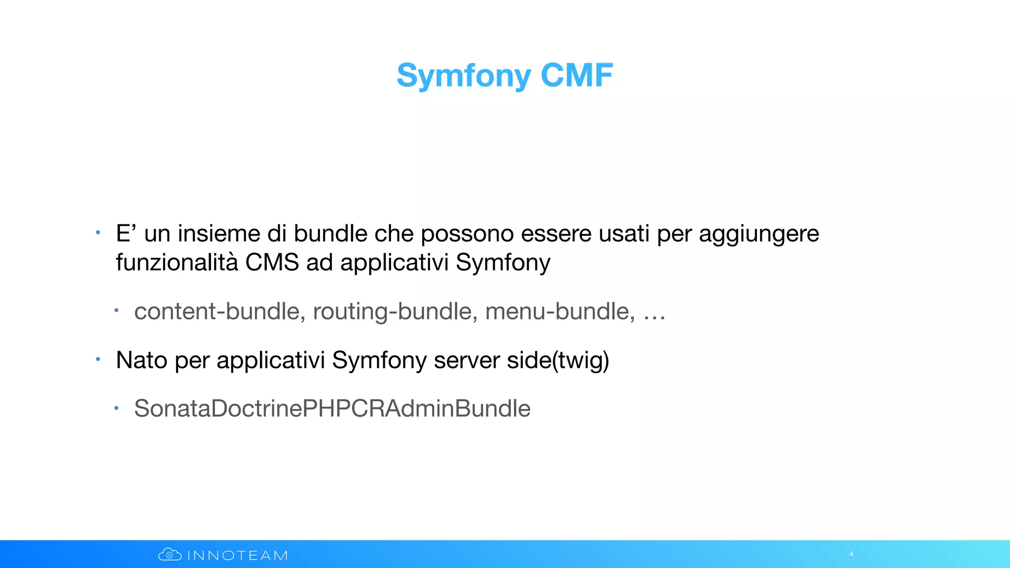 Symfony CMF
• E’ un insieme di bundle che possono essere usati per aggiungere
funzionalità CMS ad applicativi Symfony

• content-bundle, routing-bundle, menu-bundle, …

• Nato per applicativi Symfony server side(twig)

• SonataDoctrinePHPCRAdminBundle
4
 