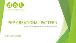PHP CREATIONAL PATTERN
How to tackle certain problems in certain situations
Didik Tri Susanto
 