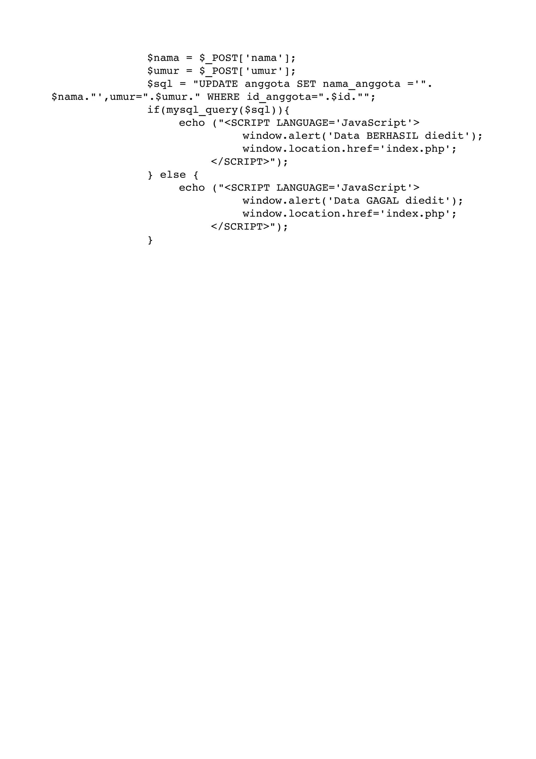 $nama = $_POST['nama']; $umur = $_POST['umur']; $sql = "UPDATE anggota SET nama_anggota ='". $nama."',umur=".$umur." WHERE id_anggota=".$id.""; if(mysql_query($sql)){ echo ("<SCRIPT LANGUAGE='JavaScript'> window.alert('Data BERHASIL diedit'); window.location.href='index.php'; </SCRIPT>"); } else { echo ("<SCRIPT LANGUAGE='JavaScript'> window.alert('Data GAGAL diedit'); window.location.href='index.php'; </SCRIPT>"); } 