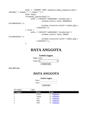 $sql = "INSERT INTO anggota(nama_anggota,umur) 
VALUES('".$nama."',".$umur.")";
echo $sql;
if(mysql_query($sql)){
echo ("<SCRIPT LANGUAGE='JavaScript'>
window.alert('Data BERHASIL 
ditambahkan');
window.location.href='index.php';
</SCRIPT>");
} else {
echo ("<SCRIPT LANGUAGE='JavaScript'>
window.alert('Data GAGAL 
ditambahkan');
window.location.href='index.php';
</SCRIPT>");
}
Dan akhirnya
 