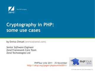 Cryptography in PHP:
some use cases

by Enrico Zimuel (enrico@zend.com)

Senior Software Engineer
Zend Framework Core Team
Zend Technologies Ltd



                        PHPTour Lille 2011 – 25 November
                 http://afup.org/pages/phptourlille2011/
                                                           © All rights reserved. Zend Technologies, Inc.
 