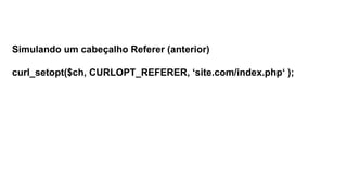 Simulando um cabeçalho Referer (anterior)
curl_setopt($ch, CURLOPT_REFERER, ‘site.com/index.php‘ );
 