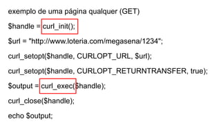 exemplo de uma página qualquer (GET)
$handle = curl_init();
$url = "http://www.loteria.com/megasena/1234";
curl_setopt($handle, CURLOPT_URL, $url);
curl_setopt($handle, CURLOPT_RETURNTRANSFER, true);
$output = curl_exec($handle);
curl_close($handle);
echo $output;
 