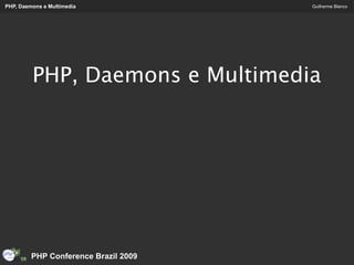 PHP, Daemons e Multimedia             Guilherme Blanco




         PHP, Daemons e Multimedia




         PHP Conference Brazil 2009
 