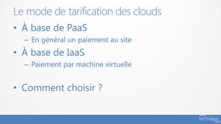 Le mode de tarification des clouds
• À base de PaaS
  – En général un paiement au site
• À base de IaaS
  – Paiement par machine virtuelle


• Comment choisir ?
 