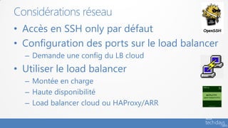 Considérations réseau
• Accès en SSH only par défaut
• Configuration des ports sur le load balancer
  – Demande une config du LB cloud
• Utiliser le load balancer
  – Montée en charge
  – Haute disponibilité
  – Load balancer cloud ou HAProxy/ARR
 
