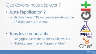 Que devons-nous déployer ?
• Juste l’application ?
  – Déploiement FTPs ou contrôleur de source
  – Cf. discussion sur le PaaS


• Tous les composants
  – Langages, bases de données, tâches, etc.
  – Historiquement avec Puppet et Chef
 