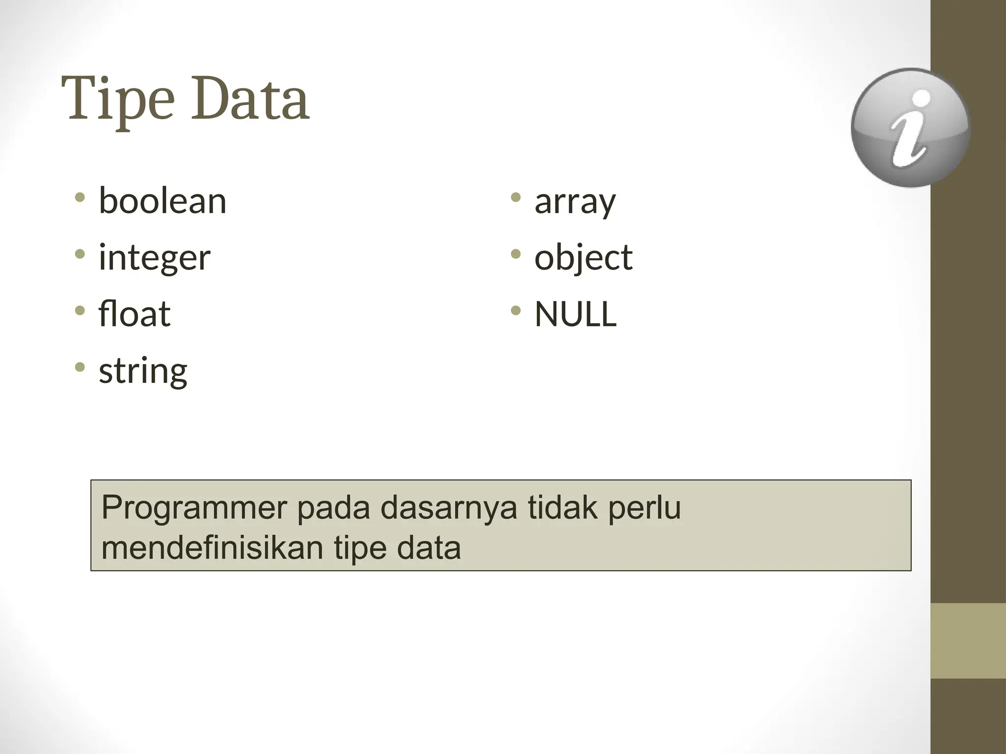 Tipe Data
• boolean
• integer
• float
• string
• array
• object
• NULL
Programmer pada dasarnya tidak perlu
mendefinisikan tipe data
 