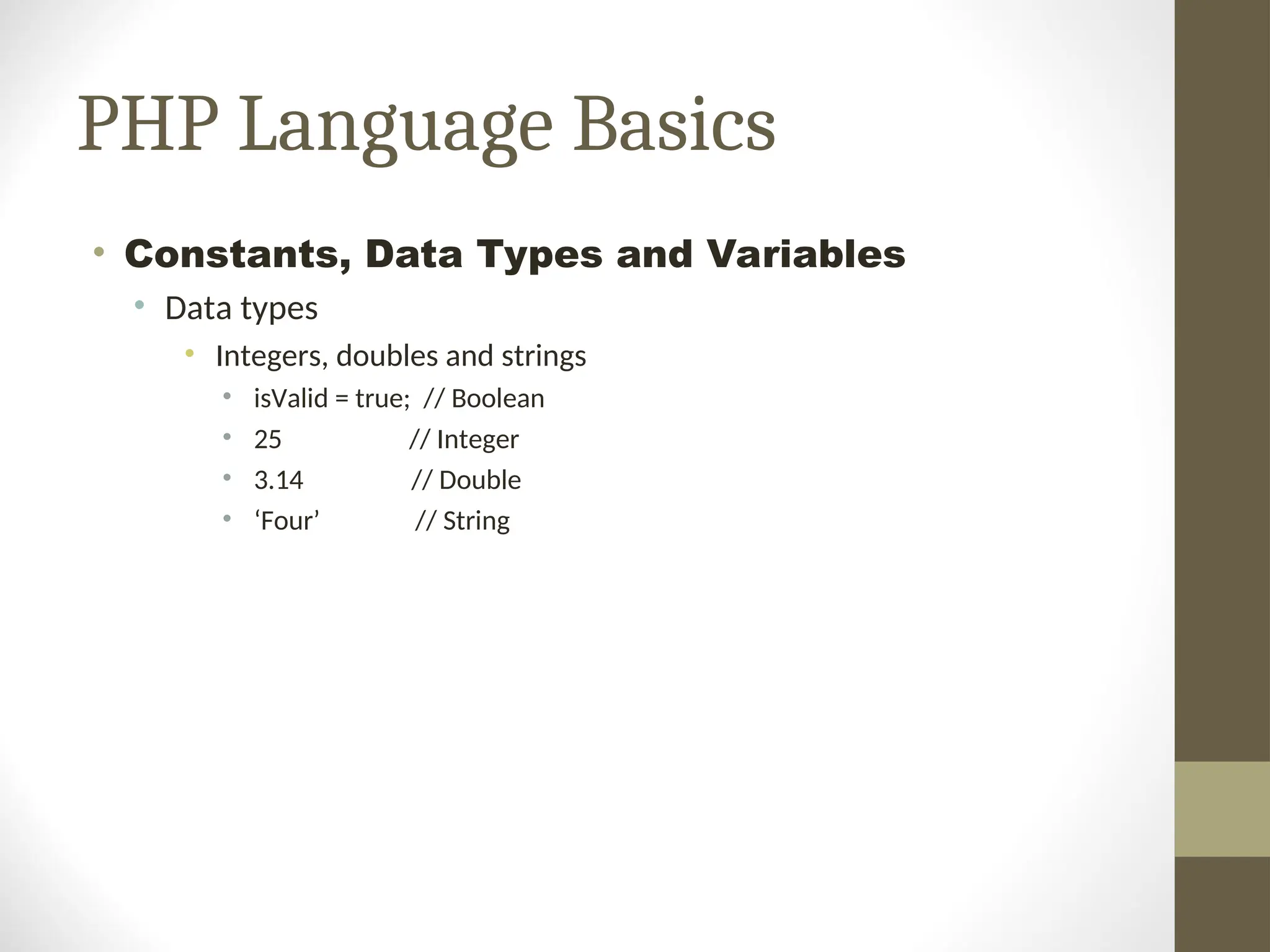 PHP Language Basics
• Constants, Data Types and Variables
• Data types
• Integers, doubles and strings
• isValid = true; // Boolean
• 25 // Integer
• 3.14 // Double
• ‘Four’ // String
 