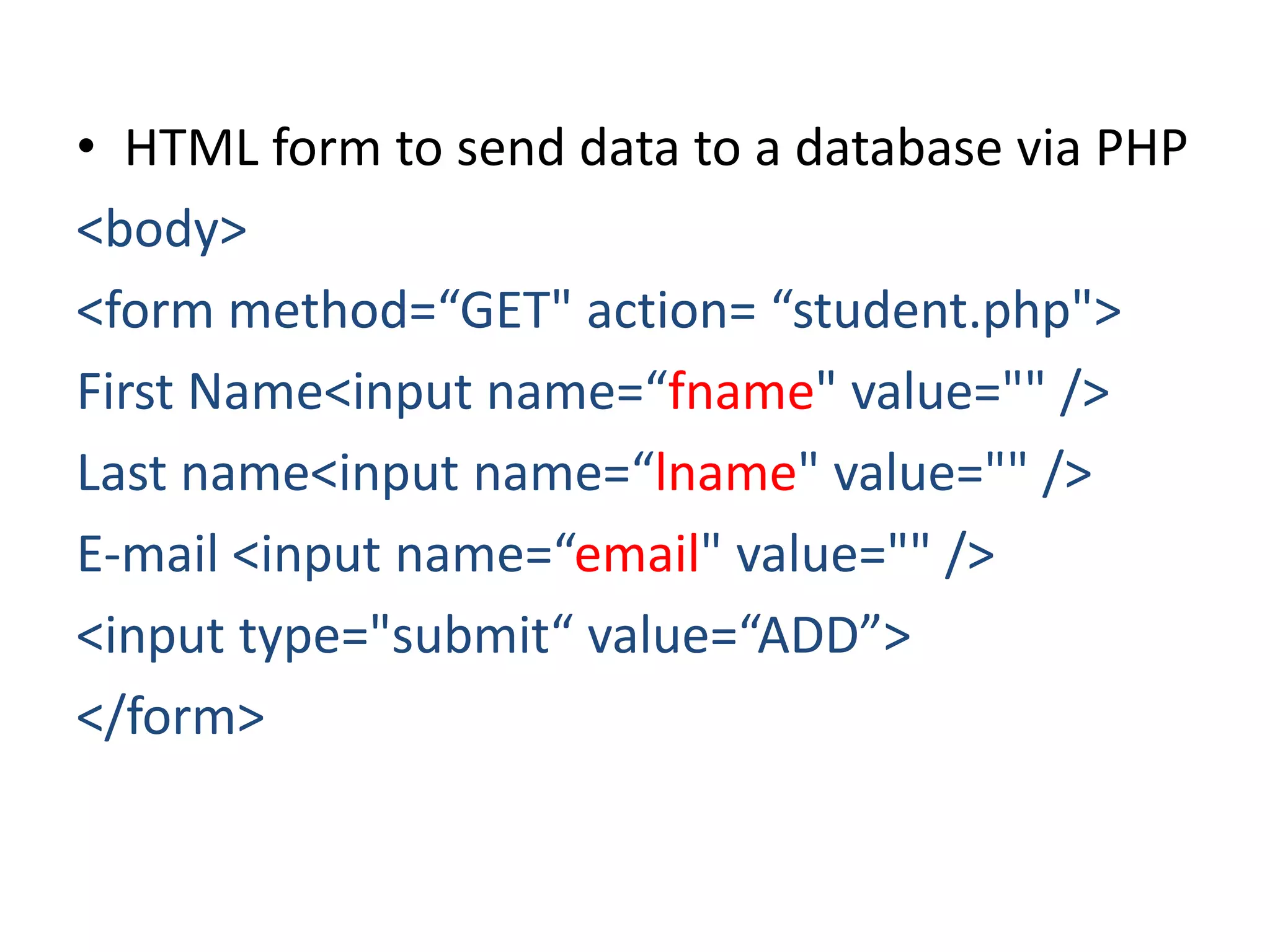 • HTML form to send data to a database via PHP
<body>
<form method=“GET" action= “student.php">
First Name<input name=“fname" value="" />
Last name<input name=“lname" value="" />
E-mail <input name=“email" value="" />
<input type="submit“ value=“ADD”>
</form>
 