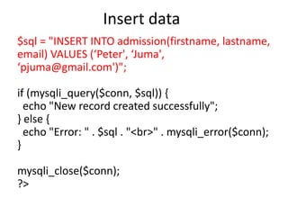 Insert data
$sql = "INSERT INTO admission(firstname, lastname,
email) VALUES (‘Peter', ‘Juma',
‘pjuma@gmail.com')";
if (mysqli_query($conn, $sql)) {
echo "New record created successfully";
} else {
echo "Error: " . $sql . "<br>" . mysqli_error($conn);
}
mysqli_close($conn);
?>
 