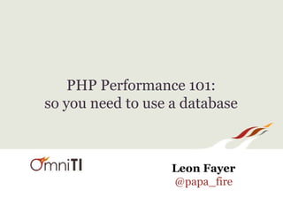 PHP Performance 101:
so you need to use a database
Leon Fayer
@papa_fire
 
