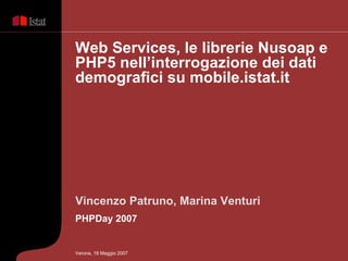 Vincenzo Patruno, Marina Venturi PHPDay 2007 Web Services, le librerie Nusoap e PHP5 nell’interrogazione dei dati demografici su mobile.istat.it  Verona, 18 Maggio 2007 