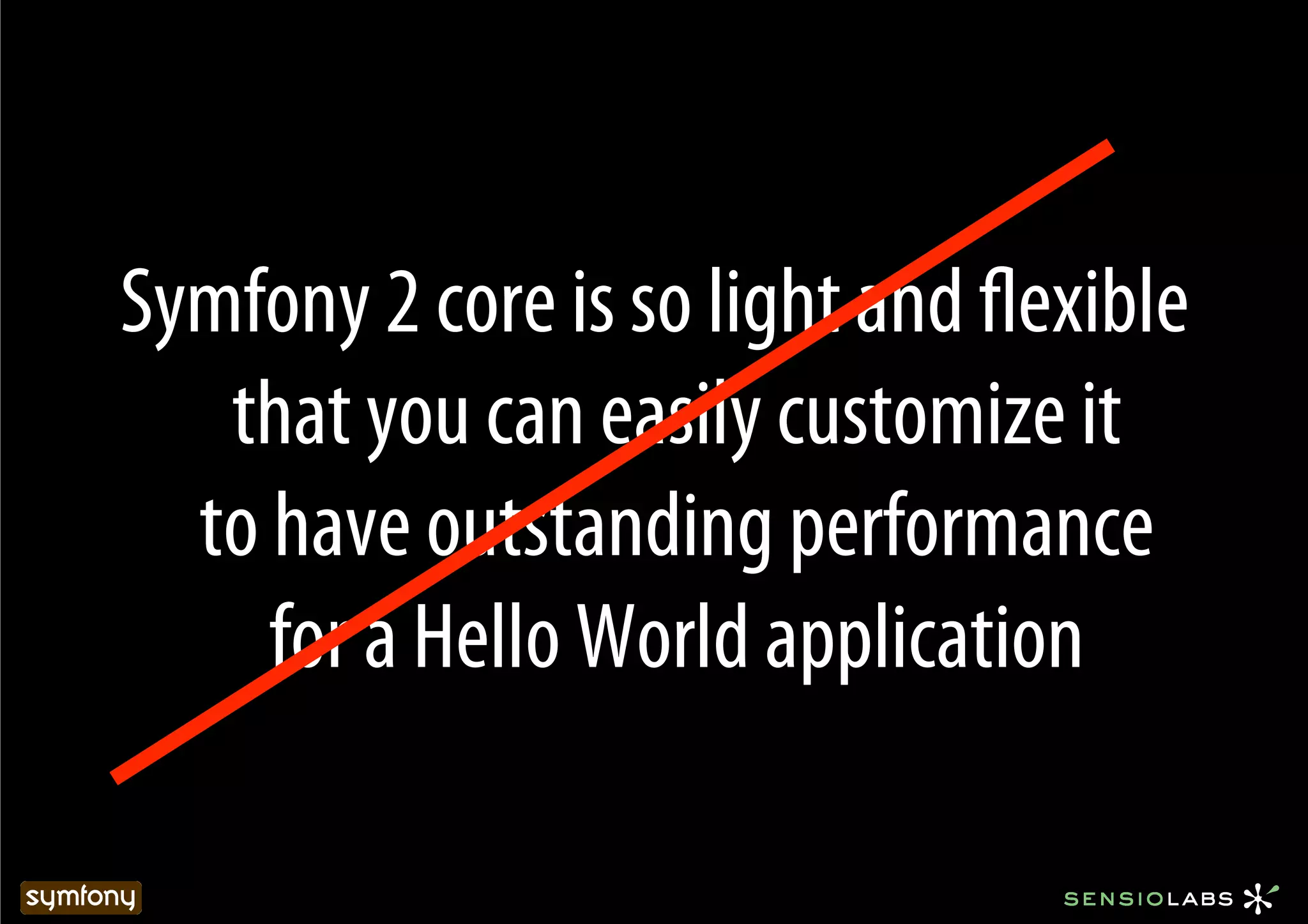 Symfony 2 core is so light and ﬂexible
   that you can easily customize it
  to have outstanding performance
     for a Hello World application
 
