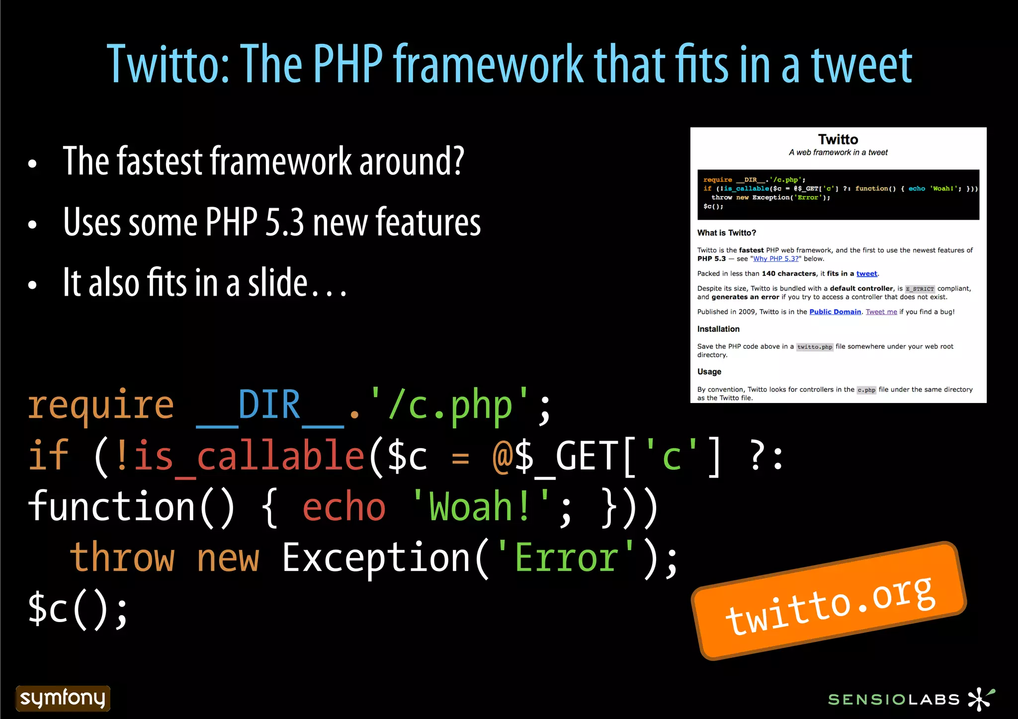 Twitto: The PHP framework that ﬁts in a tweet
•  The fastest framework around?
•  Uses some PHP 5.3 new features
•  It also ﬁts in a slide…

require __DIR__.'/c.php';
if (!is_callable($c = @$_GET['c'] ?:
function() { echo 'Woah!'; }))
  throw new Exception('Error');
$c();                            twitt o.org
 
