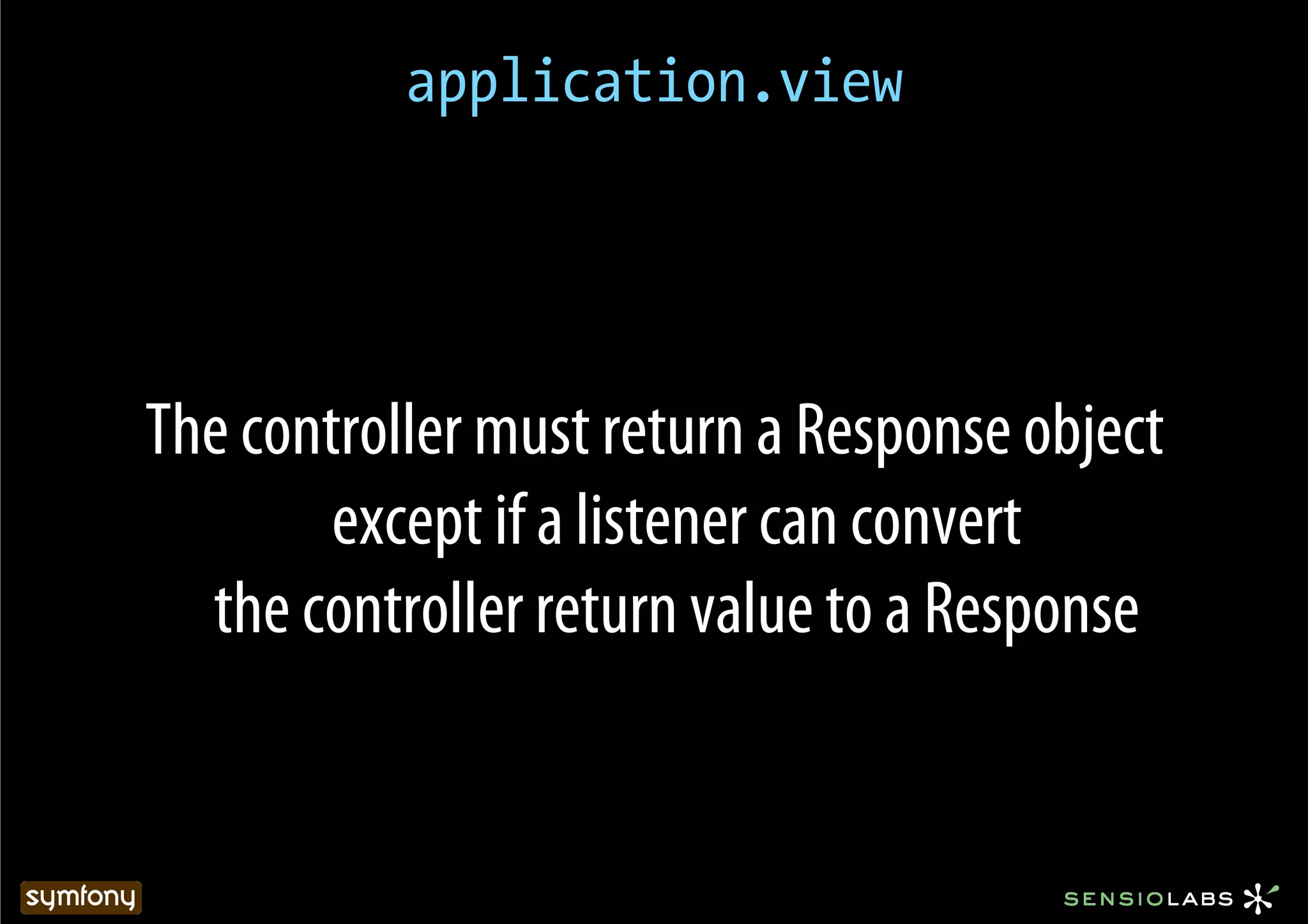 application.view




The controller must return a Response object
        except if a listener can convert
  the controller return value to a Response
 