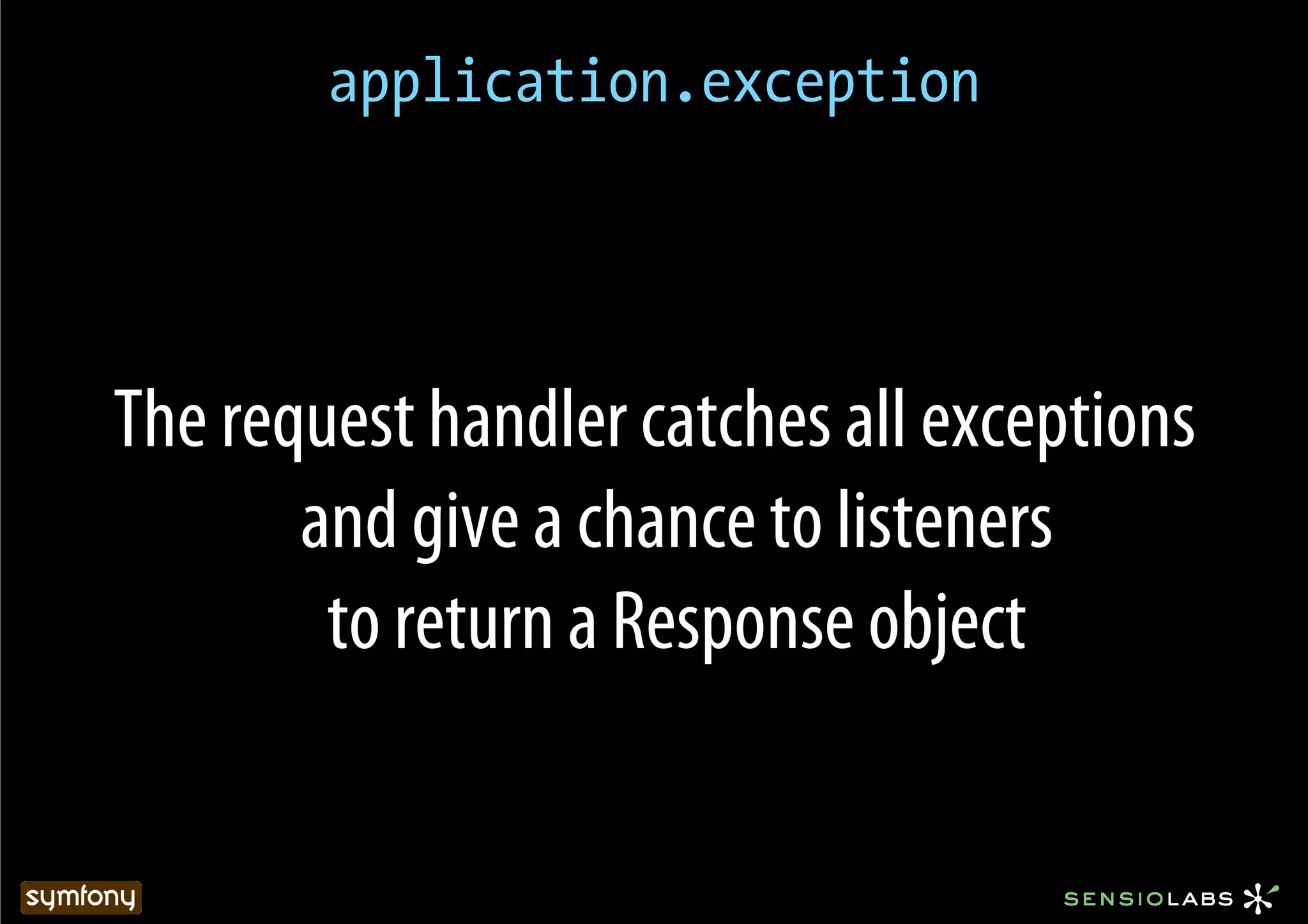 application.exception




The request handler catches all exceptions
       and give a chance to listeners
        to return a Response object
 