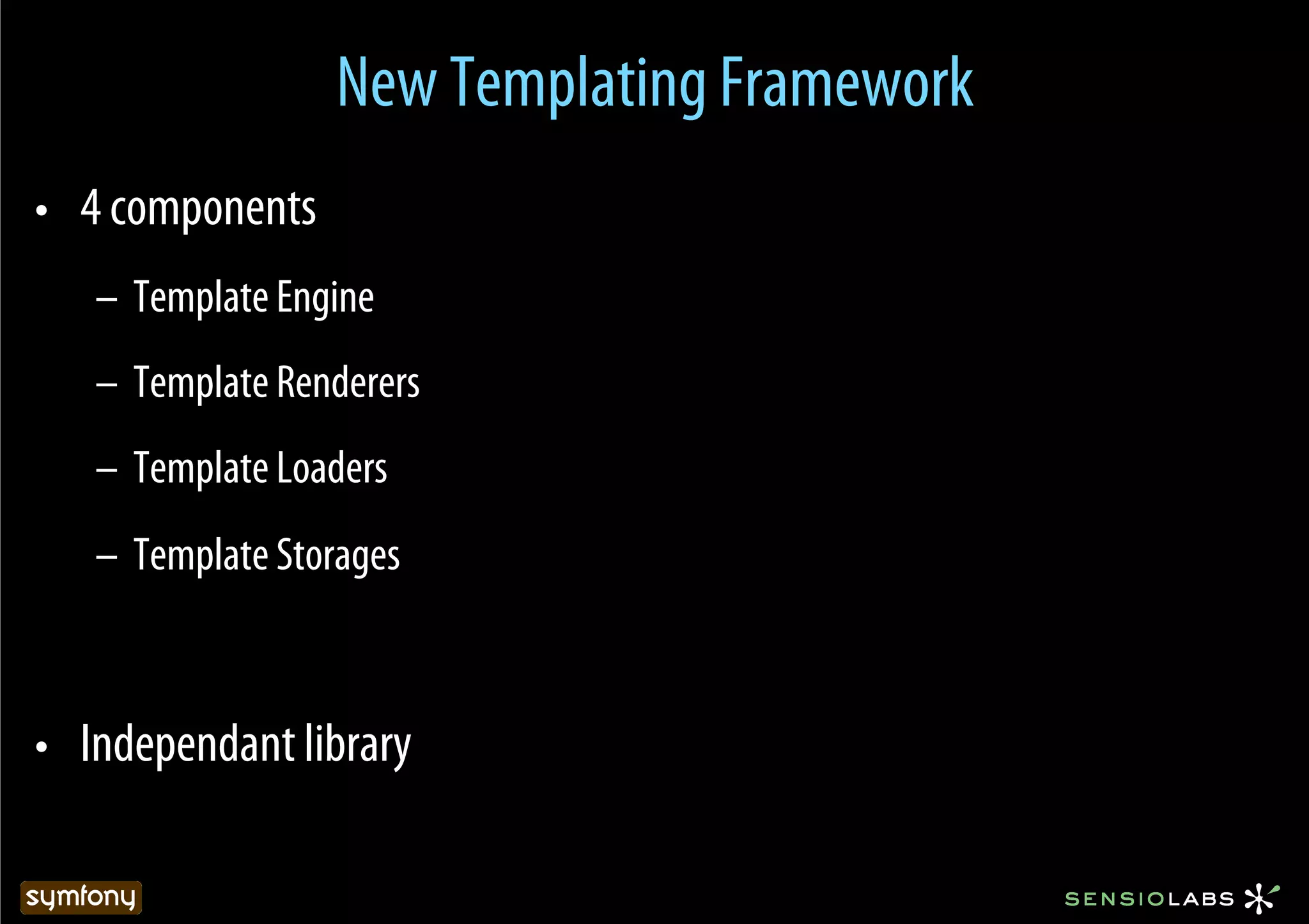 New Templating Framework
•  4 components
   –  Template Engine
   –  Template Renderers
   –  Template Loaders
   –  Template Storages



•  Independant library
 
