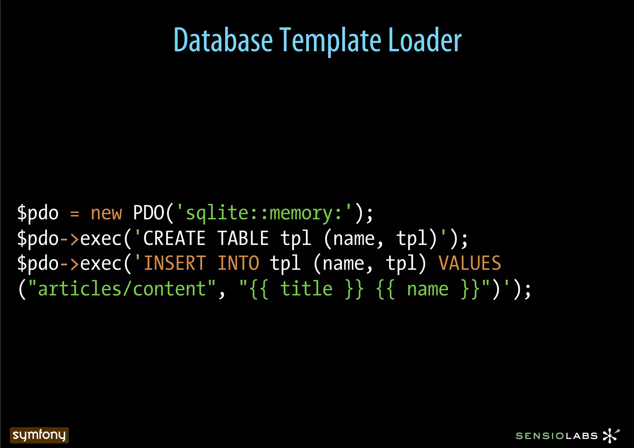 Database Template Loader



$pdo = new PDO('sqlite::memory:');
$pdo->exec('CREATE TABLE tpl (name, tpl)');
$pdo->exec('INSERT INTO tpl (name, tpl) VALUES
("articles/content", "{{ title }} {{ name }}")');
 