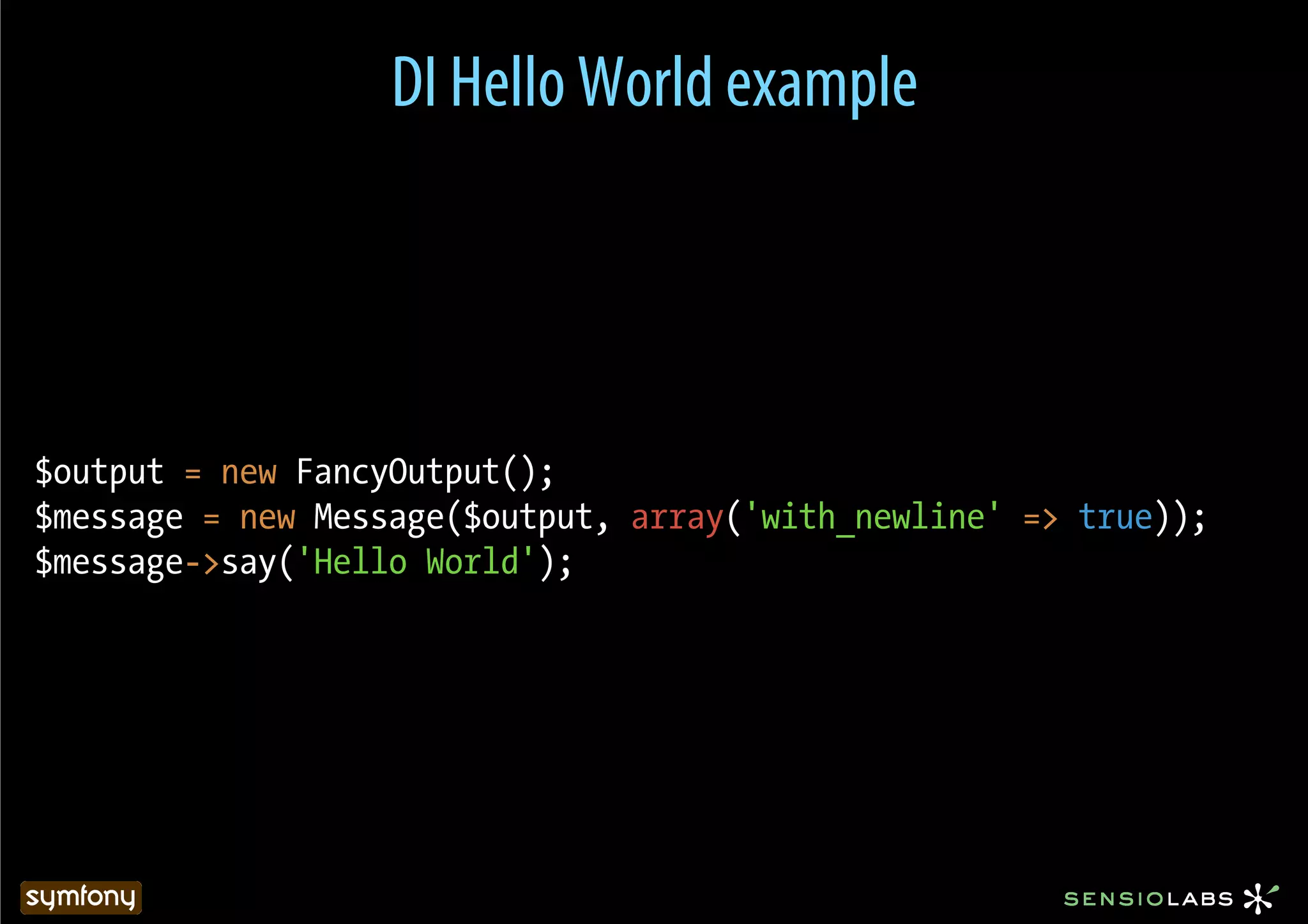 DI Hello World example




$output = new FancyOutput();
$message = new Message($output, array('with_newline' => true));
$message->say('Hello World');
 