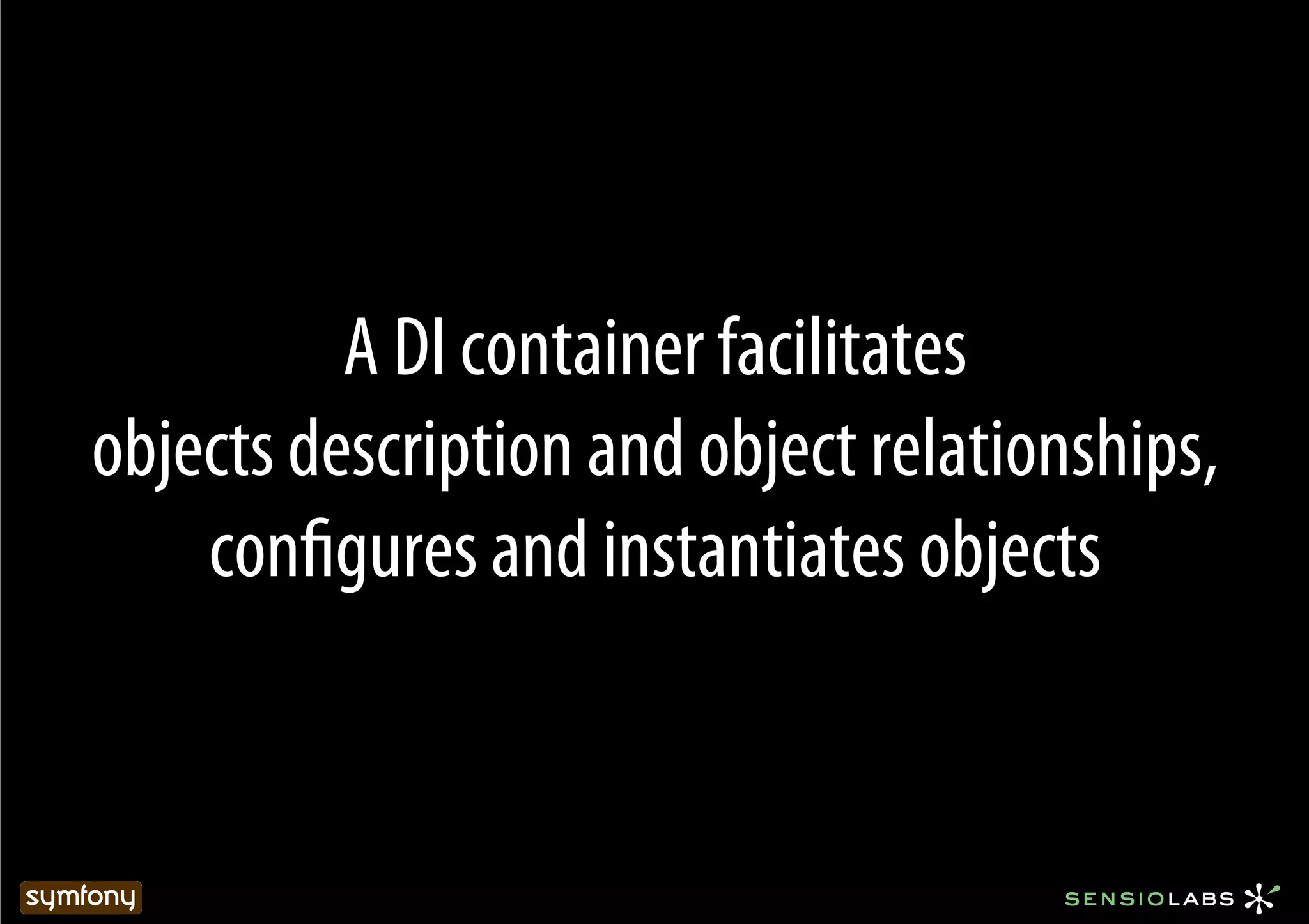 A DI container facilitates
objects description and object relationships,
    conﬁgures and instantiates objects
 