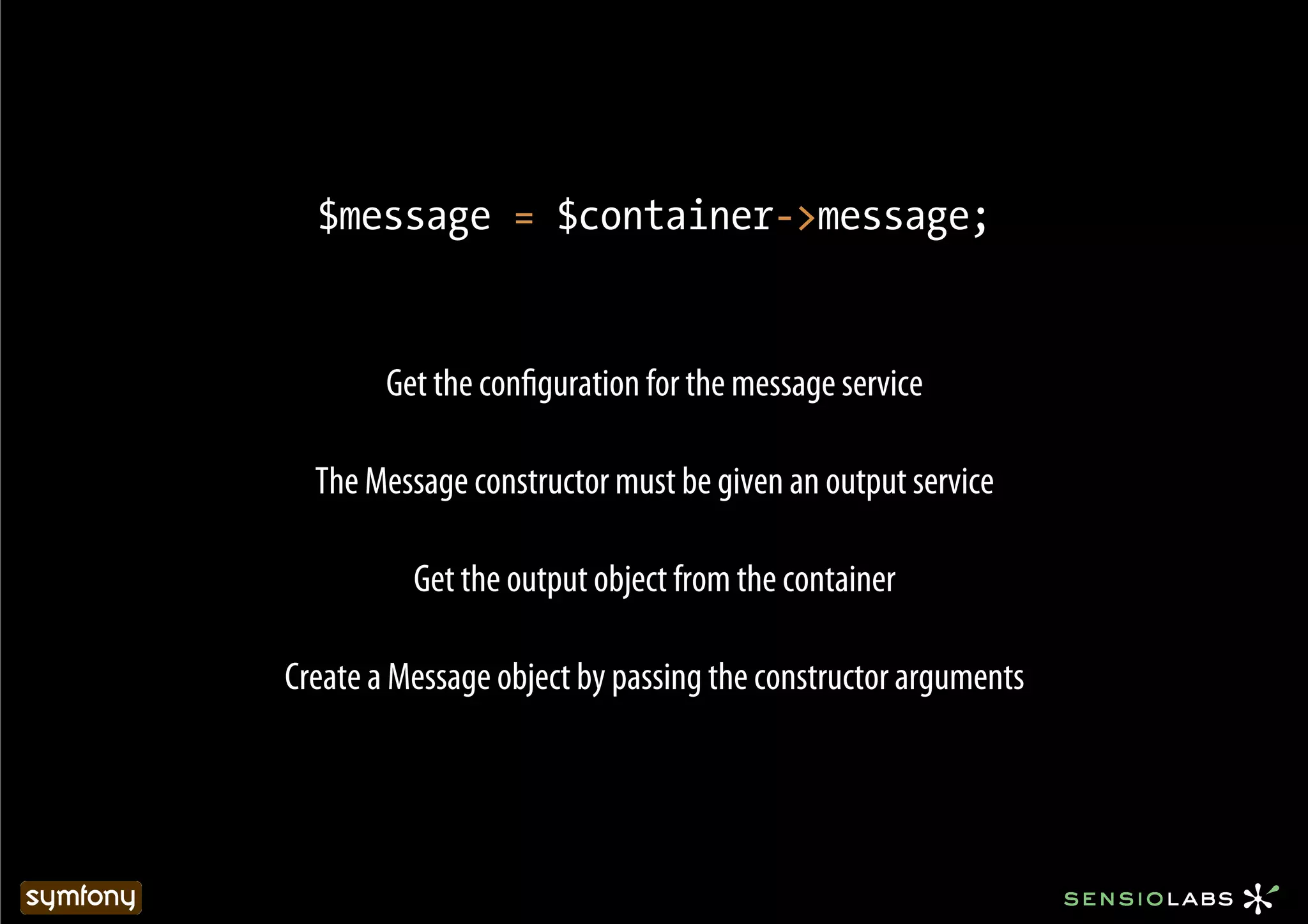 $message = $container->message;


        Get the conﬁguration for the message service

  The Message constructor must be given an output service

          Get the output object from the container

Create a Message object by passing the constructor arguments
 