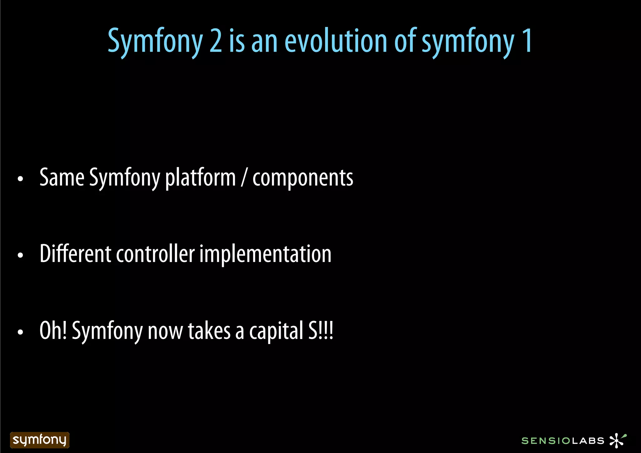 Symfony 2 is an evolution of symfony 1


•  Same Symfony platform / components

•  Diﬀerent controller implementation

•  Oh! Symfony now takes a capital S!!!
 