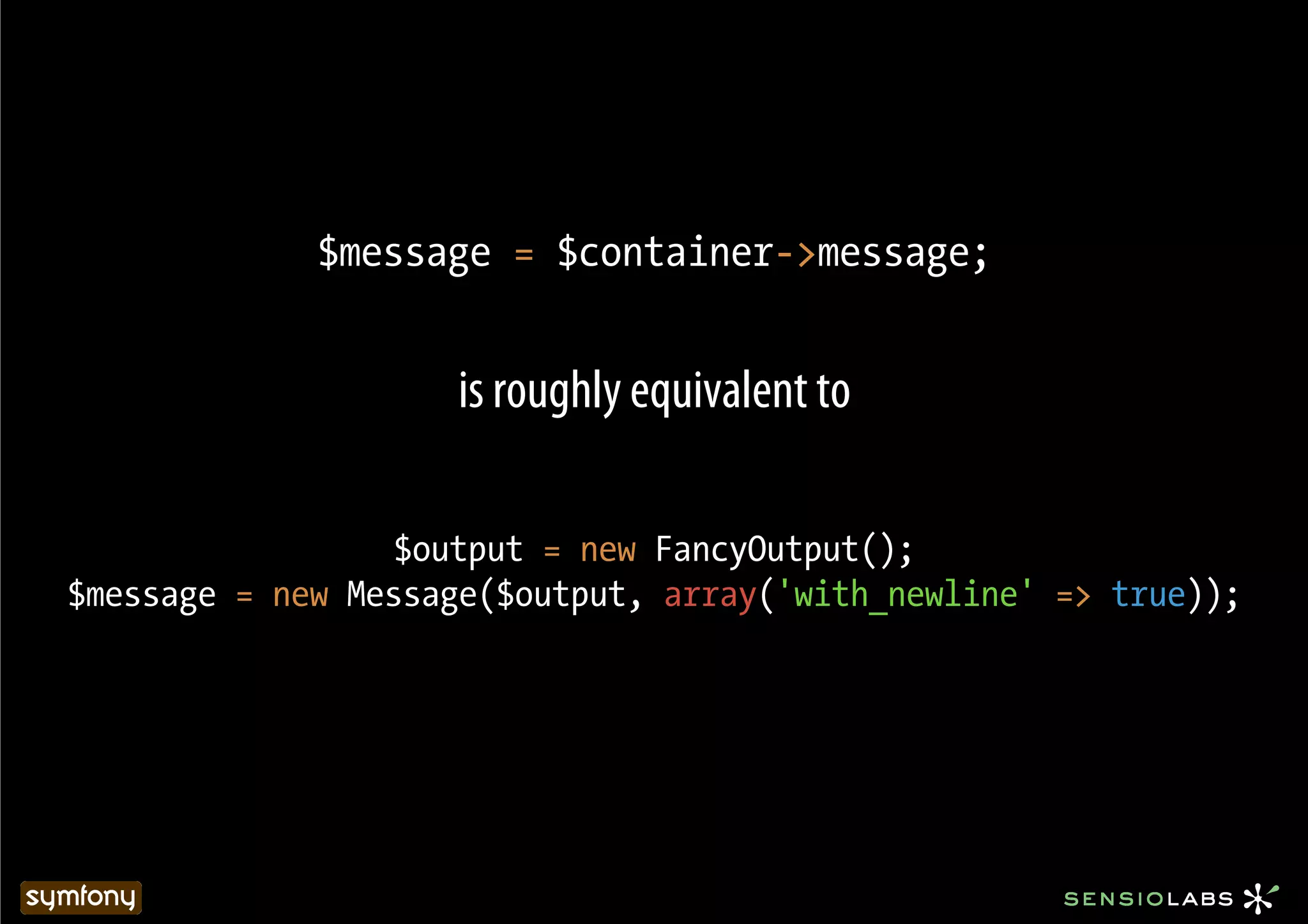 $message = $container->message;


                     is roughly equivalent to

                  $output = new FancyOutput();
$message = new Message($output, array('with_newline' => true));!
 
