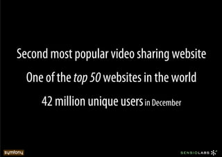 Second most popular video sharing website
  One of the top 50 websites in the world
     42 million unique users in December
 