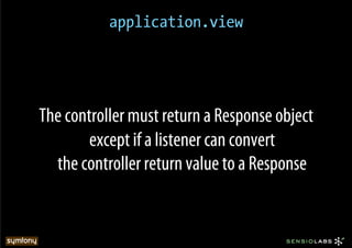 application.view




The controller must return a Response object
        except if a listener can convert
  the controller return value to a Response
 