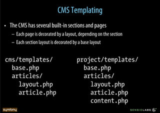 CMS Templating
•  The CMS has several built-in sections and pages
   –  Each page is decorated by a layout, depending on the section
   –  Each section layout is decorated by a base layout


cms/templates/                          project/templates/
  base.php                                base.php
  articles/                               articles/
    layout.php                              layout.php
    article.php                             article.php
                                            content.php
 