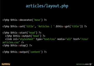 articles/layout.php


<?php $this->decorator('base') ?>

<?php $this->set('title', 'Articles | '.$this->get('title')) ?>

<?php $this->start('head') ?>
  <?php $this->output('head') ?>
  <link rel="stylesheet" type="text/css" media="all" href="/css/
articles.css" />
<?php $this->stop() ?>

<?php $this->output('content') ?>
 